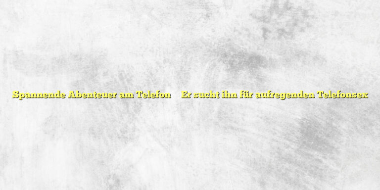 Spannende Abenteuer am Telefon ✴️ Er sucht ihn für aufregenden Telefonsex